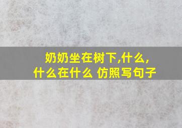 奶奶坐在树下,什么,什么在什么 仿照写句子